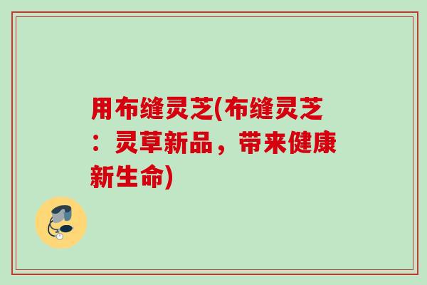 用布缝灵芝(布缝灵芝：灵草新品，带来健康新生命)