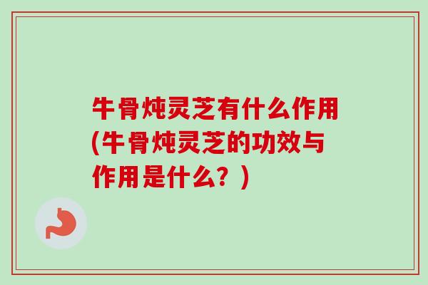 牛骨炖灵芝有什么作用(牛骨炖灵芝的功效与作用是什么?) 牛骨炖灵芝有什么作用(牛骨炖灵芝的功效与作用是什么?)