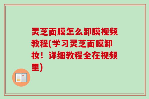 灵芝面膜怎么卸膜视频教程(学习灵芝面膜卸妆!详细教程全在视频里) 灵芝面膜怎么卸膜视频教程(学习灵芝面膜卸妆!详细教程全在视频里)