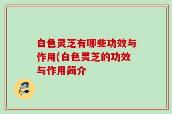 白色灵芝有哪些功效与作用(白色灵芝的功效与作用简介