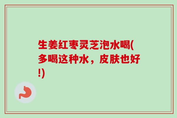 生姜红枣灵芝泡水喝(多喝这种水，皮肤也好!)