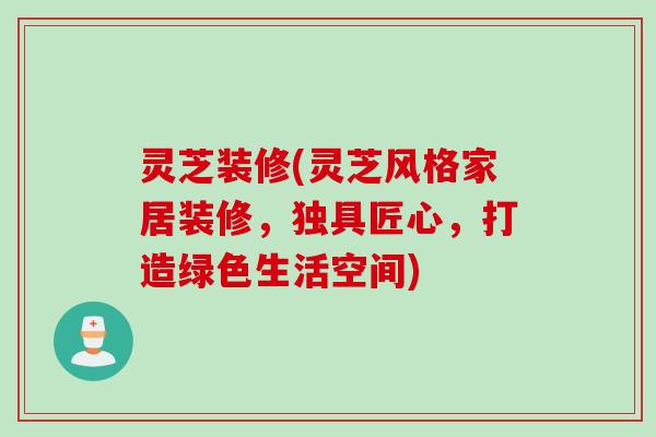 灵芝装修(灵芝风格家居装修,独具匠心,打造绿色生活空间) 灵芝装修(灵芝风格家居装修,独具匠心,打造绿色生活空间)