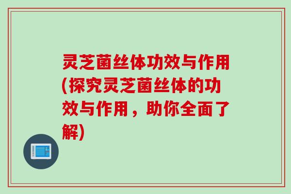 灵芝菌丝体功效与作用(探究灵芝菌丝体的功效与作用，助你全面了解)