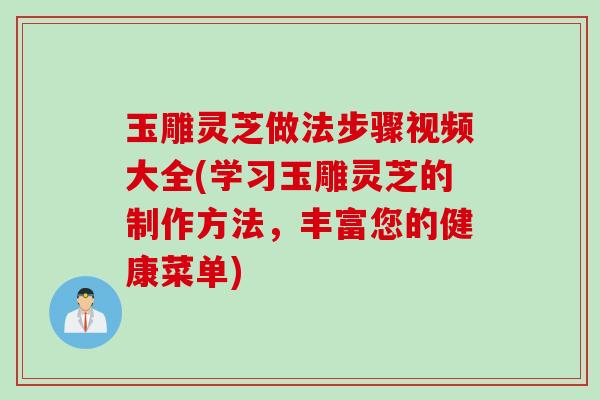 玉雕灵芝做法步骤视频大全(学习玉雕灵芝的制作方法,丰富您的健康菜单) 玉雕灵芝做法步骤视频大全(学习玉雕灵芝的制作方法,丰富您的健康菜单)