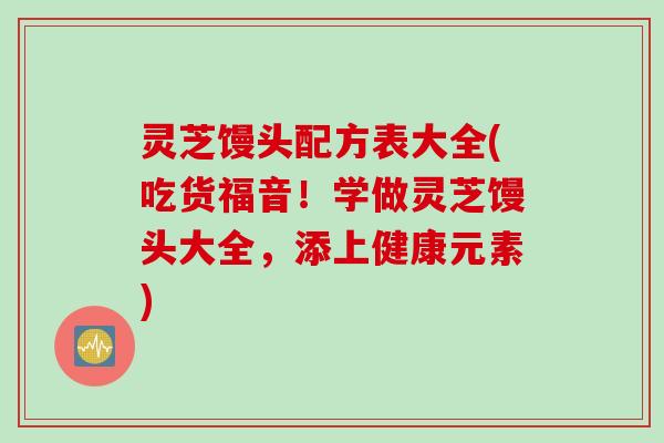 灵芝馒头配方表大全(吃货福音！学做灵芝馒头大全，添上健康元素)