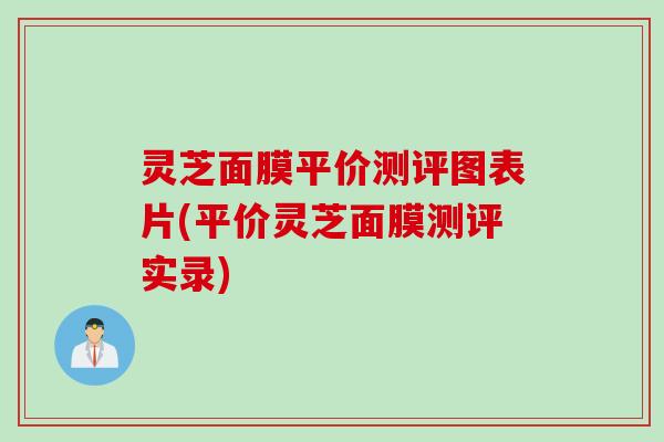 灵芝面膜平价测评图表片(平价灵芝面膜测评实录) 灵芝面膜平价测评图表片(平价灵芝面膜测评实录)