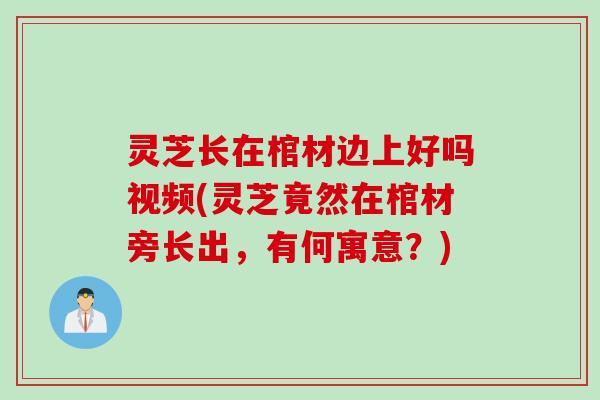 灵芝长在棺材边上好吗视频(灵芝竟然在棺材旁长出，有何寓意？)