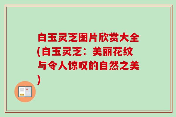 白玉灵芝图片欣赏大全(白玉灵芝：美丽花纹与令人惊叹的自然之美)