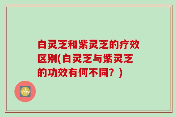 白灵芝和紫灵芝的疗效区别(白灵芝与紫灵芝的功效有何不同?) 白灵芝和紫灵芝的疗效区别(白灵芝与紫灵芝的功效有何不同?)