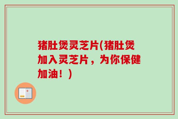 猪肚煲灵芝片(猪肚煲加入灵芝片,为你保健加油!) 猪肚煲灵芝片(猪肚煲加入灵芝片,为你保健加油!)