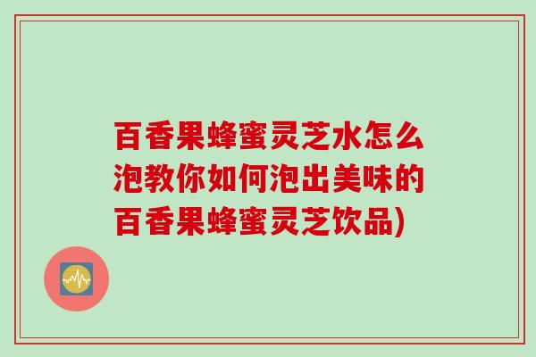 百香果蜂蜜灵芝水怎么泡教你如何泡出美味的百香果蜂蜜灵芝饮品) 百香果蜂蜜灵芝水怎么泡教你如何泡出美味的百香果蜂蜜灵芝饮品)