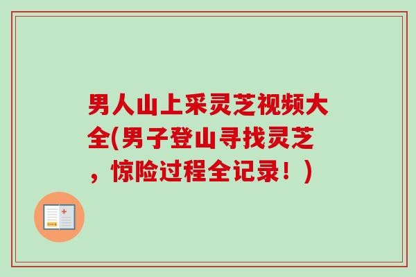 男人山上采灵芝视频大全(男子登山寻找灵芝，惊险过程全记录！)