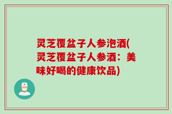 灵芝覆盆子人参泡酒(灵芝覆盆子人参酒：美味好喝的健康饮品)