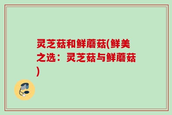 灵芝菇和鲜蘑菇(鲜美之选：灵芝菇与鲜蘑菇)