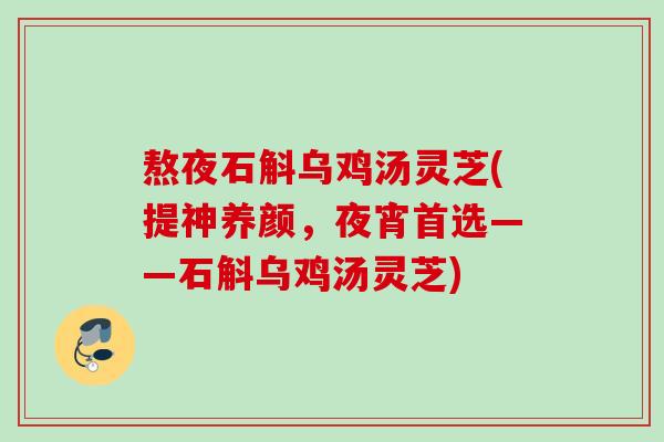 熬夜石斛乌鸡汤灵芝(提神养颜,夜宵首选——石斛乌鸡汤灵芝) 熬夜石斛乌鸡汤灵芝(提神养颜,夜宵首选——石斛乌鸡汤灵芝)