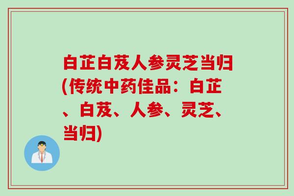 白芷白芨人参灵芝当归(传统佳品:白芷、白芨、人参、灵芝、当归) 白芷白芨人参灵芝当归(传统佳品:白芷、白芨、人参、灵芝、当归)