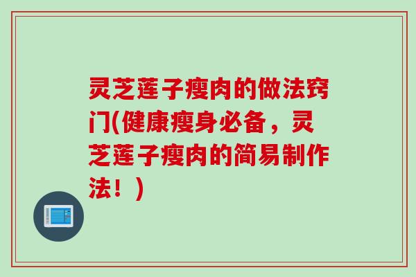 灵芝莲子瘦肉的做法窍门(健康瘦身必备，灵芝莲子瘦肉的简易制作法！)