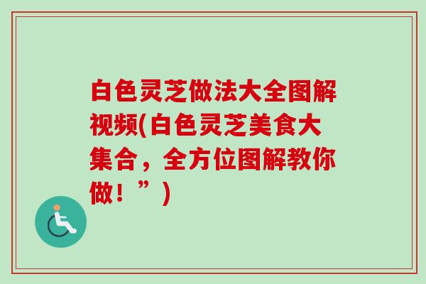 白色灵芝做法大全图解视频(白色灵芝美食大集合,全方位图解教你做!”) 白色灵芝做法大全图解视频(白色灵芝美食大集合,全方位图解教你做!”)