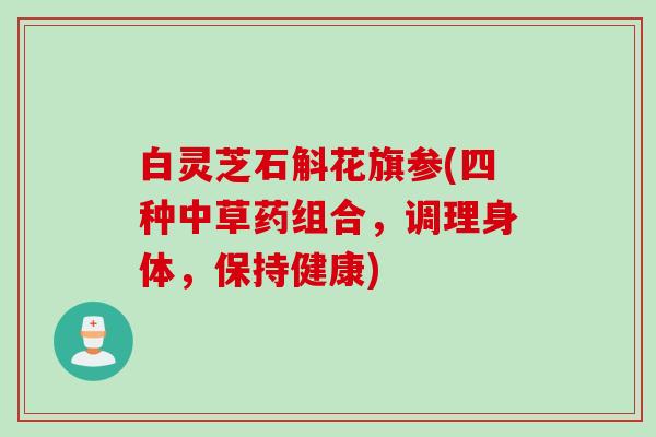 白灵芝石斛花旗参(四种中草药组合，调理身体，保持健康)