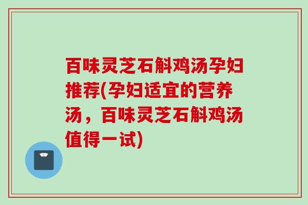 百味灵芝石斛鸡汤孕妇推荐(孕妇适宜的营养汤,百味灵芝石斛鸡汤值得一试) 百味灵芝石斛鸡汤孕妇推荐(孕妇适宜的营养汤,百味灵芝石斛鸡汤值得一试)