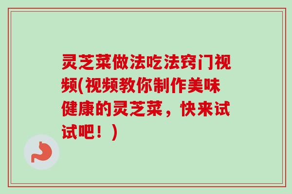 灵芝菜做法吃法窍门视频(视频教你制作美味健康的灵芝菜，快来试试吧！)