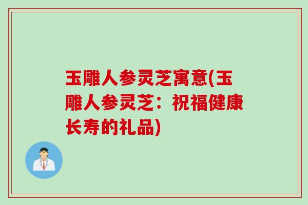 玉雕人参灵芝寓意(玉雕人参灵芝：祝福健康长寿的礼品)