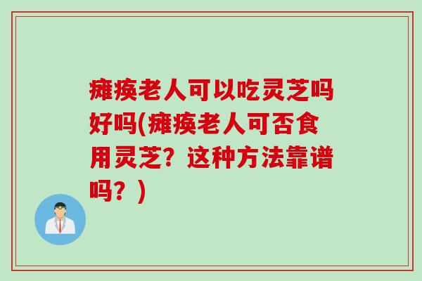 瘫痪老人可以吃灵芝吗好吗(瘫痪老人可否食用灵芝？这种方法靠谱吗？)