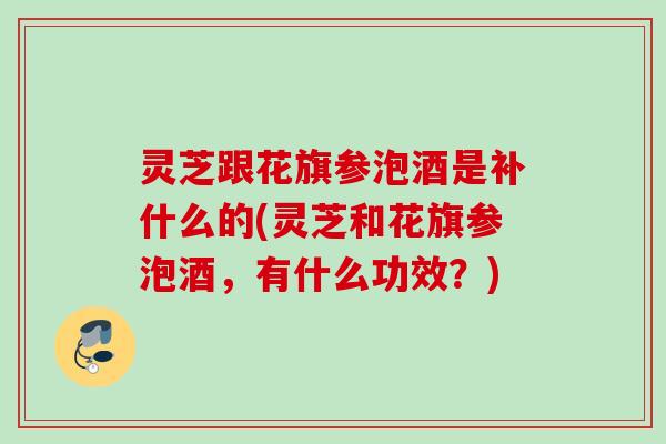 灵芝跟花旗参泡酒是补什么的(灵芝和花旗参泡酒,有什么功效?) 灵芝跟花旗参泡酒是补什么的(灵芝和花旗参泡酒,有什么功效?)
