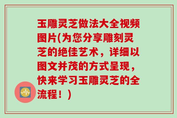 玉雕灵芝做法大全视频图片(为您分享雕刻灵芝的绝佳艺术,详细以图文并茂的方式呈现,快来学习玉雕灵芝的全流程!) 玉雕灵芝做法大全视频图片(为您分享雕刻灵芝的绝佳艺术,详细以图文并茂的方式呈现,快来学习玉雕灵芝的全流程!)