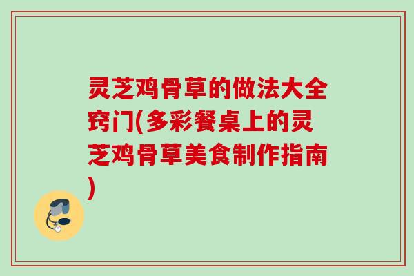 灵芝鸡骨草的做法大全窍门(多彩餐桌上的灵芝鸡骨草美食制作指南)