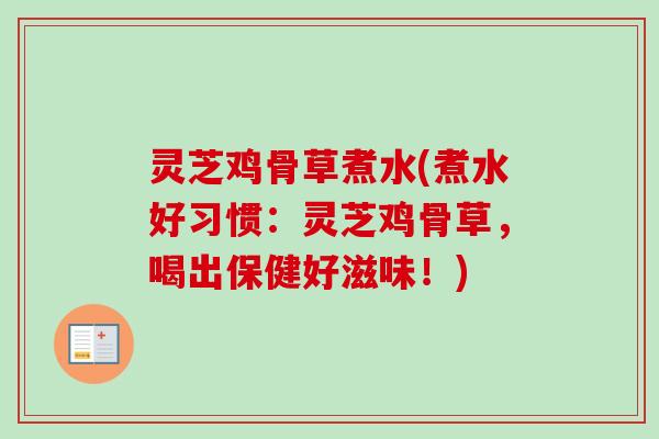 灵芝鸡骨草煮水(煮水好习惯：灵芝鸡骨草，喝出保健好滋味！)