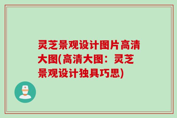 灵芝景观设计图片高清大图(高清大图：灵芝景观设计独具巧思)