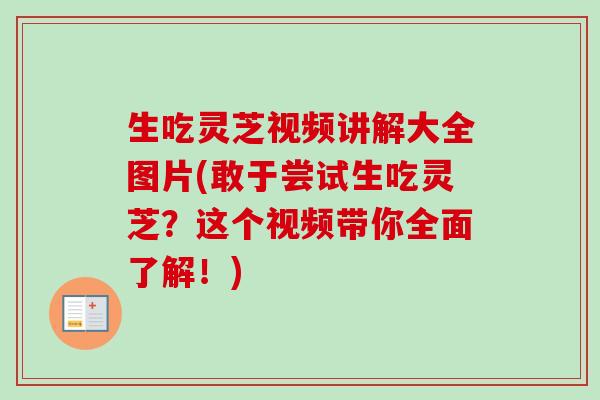 生吃灵芝视频讲解大全图片(敢于尝试生吃灵芝？这个视频带你全面了解！)