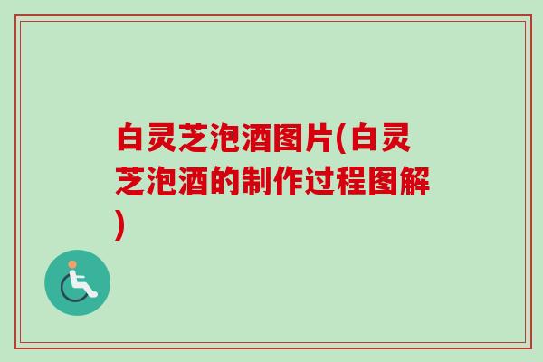 白灵芝泡酒图片(白灵芝泡酒的制作过程图解)