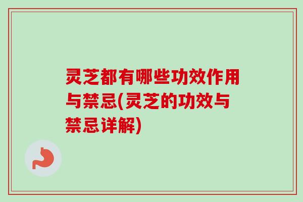 灵芝都有哪些功效作用与禁忌(灵芝的功效与禁忌详解) 灵芝都有哪些功效作用与禁忌(灵芝的功效与禁忌详解)