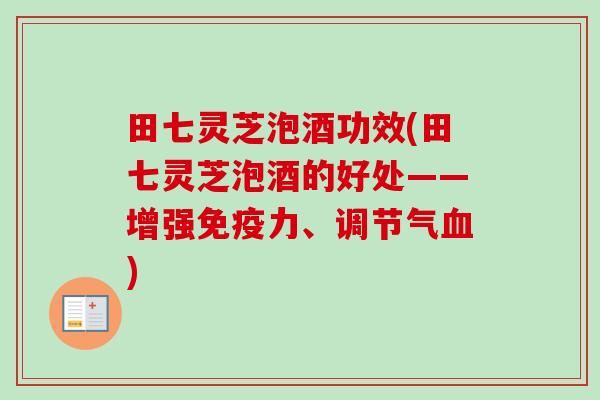 田七灵芝泡酒功效(田七灵芝泡酒的好处——增强免疫力、调节气) 田七灵芝泡酒功效(田七灵芝泡酒的好处——增强免疫力、调节气)
