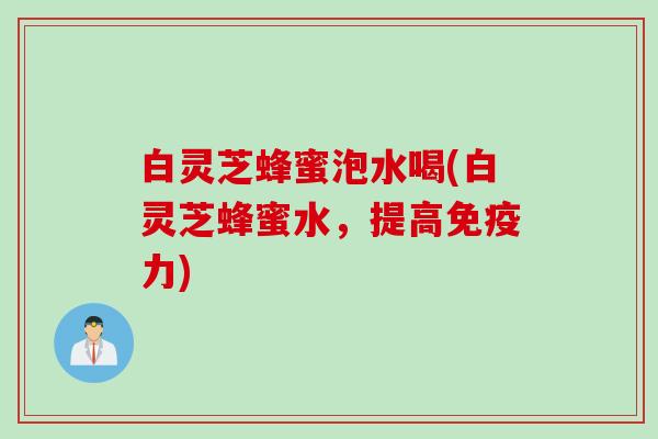 白灵芝蜂蜜泡水喝(白灵芝蜂蜜水，提高免疫力)