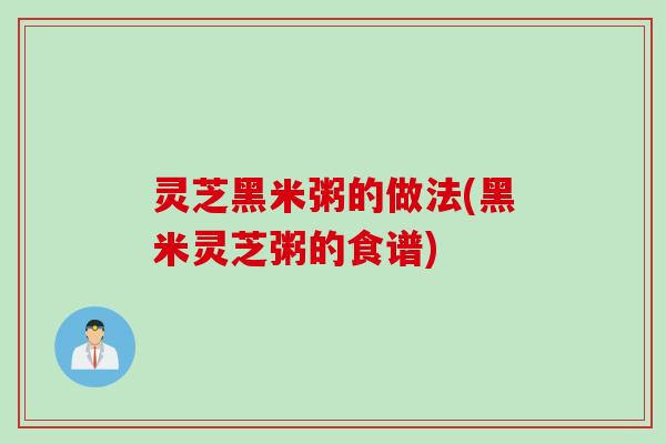 灵芝黑米粥的做法(黑米灵芝粥的食谱)