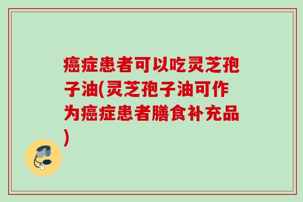 癌症患者可以吃灵芝孢子油(灵芝孢子油可作为癌症患者膳食补充品)