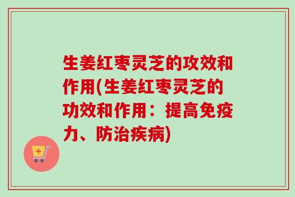生姜红枣灵芝的攻效和作用(生姜红枣灵芝的功效和作用:提高免疫力、防) 生姜红枣灵芝的攻效和作用(生姜红枣灵芝的功效和作用:提高免疫力、防)