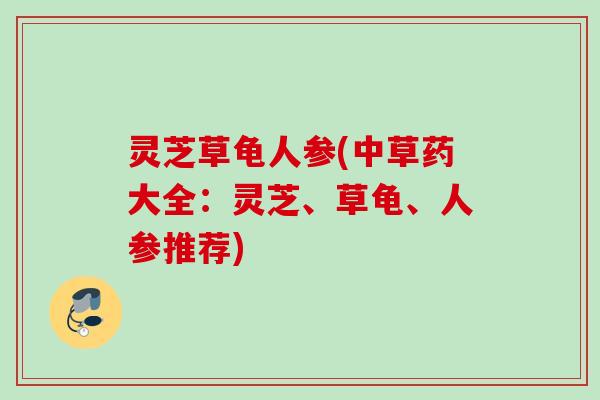 灵芝草龟人参(中草药大全：灵芝、草龟、人参推荐)