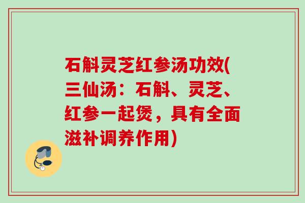 石斛灵芝红参汤功效(三仙汤:石斛、灵芝、红参一起煲,具有全面滋补调养作用) 石斛灵芝红参汤功效(三仙汤:石斛、灵芝、红参一起煲,具有全面滋补调养作用)