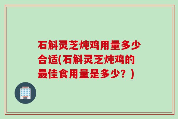 石斛灵芝炖鸡用量多少合适(石斛灵芝炖鸡的佳食用量是多少？)