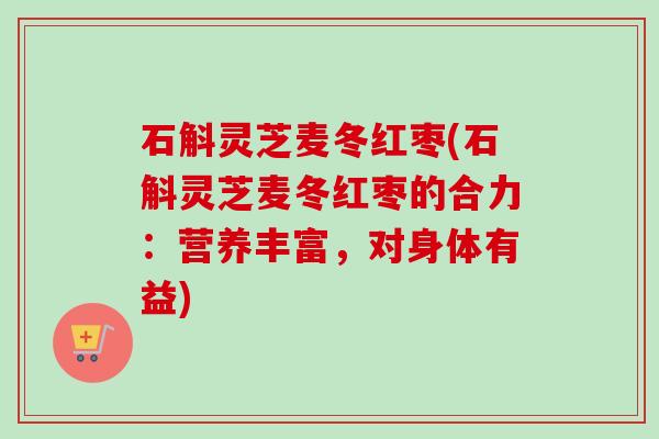 石斛灵芝麦冬红枣(石斛灵芝麦冬红枣的合力：营养丰富，对身体有益)
