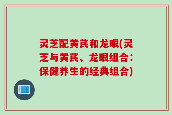 灵芝配黄芪和龙眼(灵芝与黄芪、龙眼组合：保健养生的经典组合)