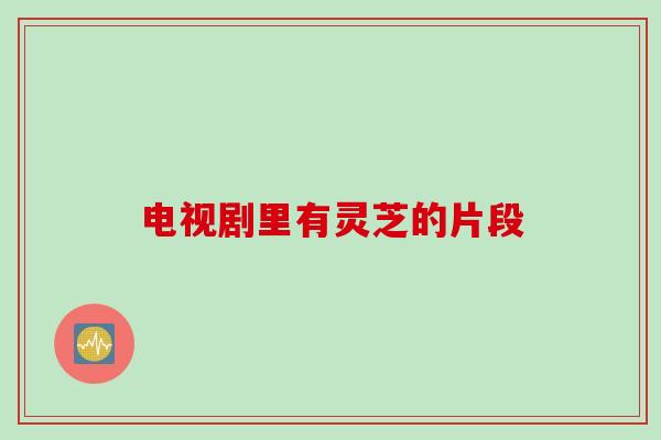 电视剧里有灵芝的片段 电视剧里有灵芝的片段