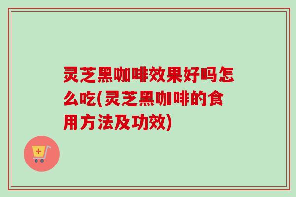 灵芝黑咖啡效果好吗怎么吃(灵芝黑咖啡的食用方法及功效) 灵芝黑咖啡效果好吗怎么吃(灵芝黑咖啡的食用方法及功效)