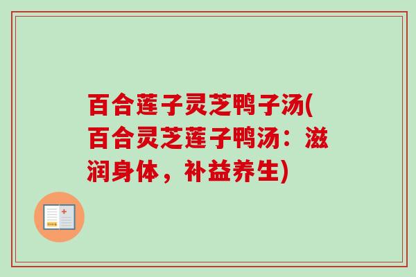 百合莲子灵芝鸭子汤(百合灵芝莲子鸭汤:滋润身体,补益养生) 百合莲子灵芝鸭子汤(百合灵芝莲子鸭汤:滋润身体,补益养生)