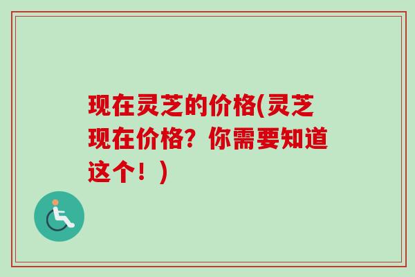 现在灵芝的价格(灵芝现在价格？你需要知道这个！)