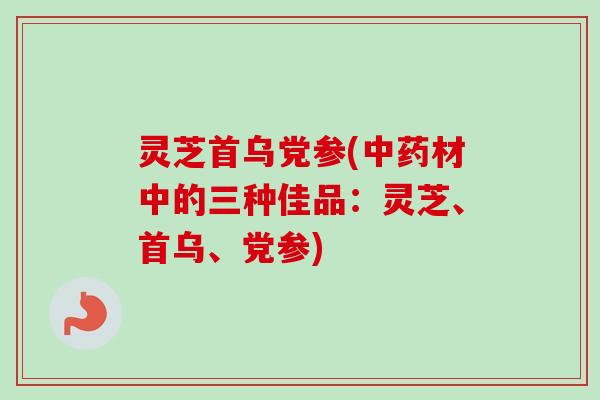 灵芝首乌党参(中药材中的三种佳品：灵芝、首乌、党参)
